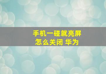 手机一碰就亮屏怎么关闭 华为